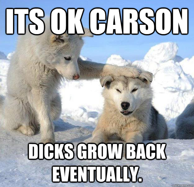 its ok carson
 dicks grow back eventually.  Caring Husky