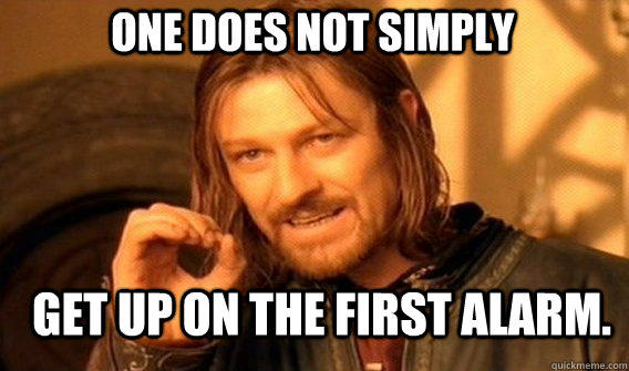 One does not simply get up on the first alarm.  