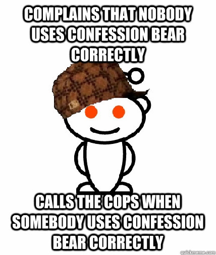 complains that nobody uses confession bear correctly calls the cops when somebody uses confession bear correctly - complains that nobody uses confession bear correctly calls the cops when somebody uses confession bear correctly  Scumbag Reddit