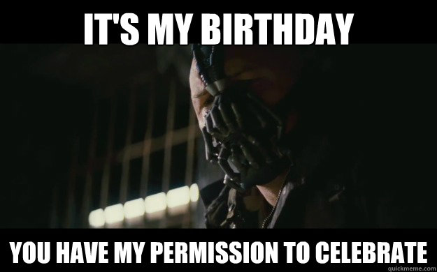 It's MY BIRTHDAY YOU HAVE MY PERMISSION TO CELEBRATE  Badass Bane