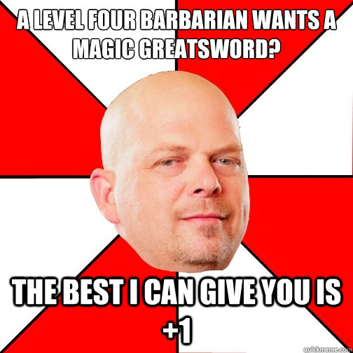 A level four barbarian wants a magic greatsword? The best I can give you is +1  Pawn Star