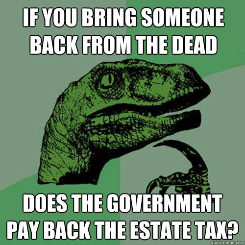 If you bring someone back from the dead Does the government pay back the estate tax?  Philosoraptor