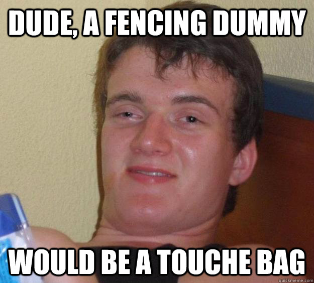 dude, a fencing dummy would be a touche bag  10 Guy