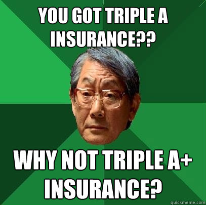 You got Triple A insurance?? why not Triple A+ insurance?  High Expectations Asian Father