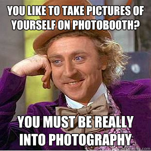 you like to take pictures of yourself on Photobooth? You must be really into photography - you like to take pictures of yourself on Photobooth? You must be really into photography  Condescending Wonka