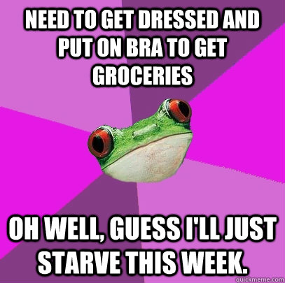 Need to get dressed and put on bra to get groceries oh well, guess I'll just starve this week.  Foul Bachelorette Frog