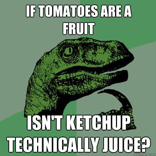 if tomatoes are a
fruit isn't ketchup technically juice?  Philosoraptor