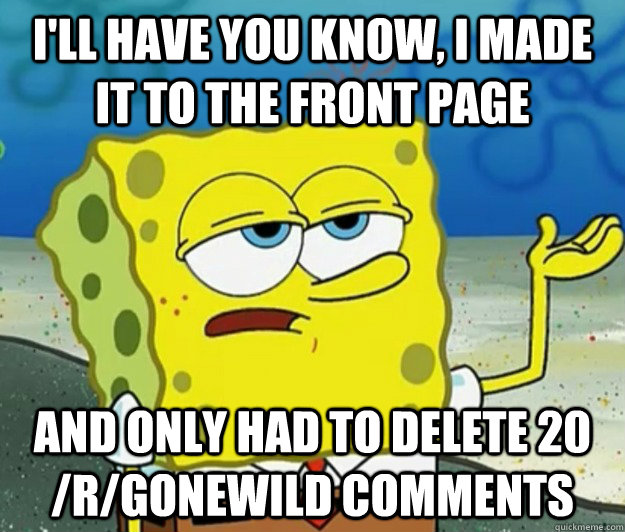 I'll have you know, I made it to the front page And only had to delete 20 /r/gonewild comments  Tough Spongebob