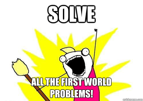solve all the first world 
problems!  x all the y