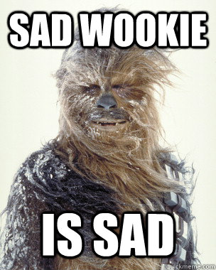 SAD WOOKIE IS SAD   Sad Wookie