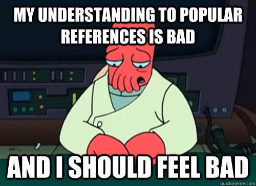 my understanding to popular references is bad and i should feel bad  sad zoidberg