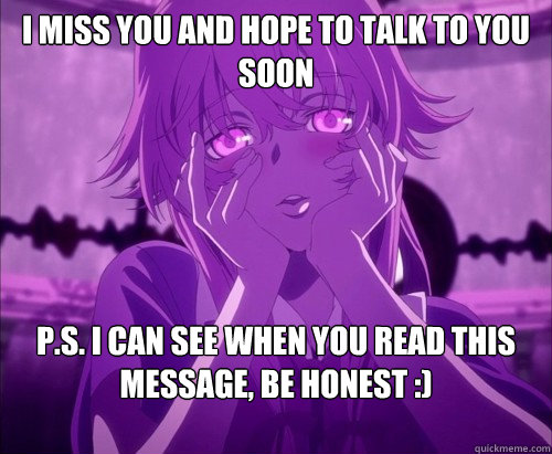 I miss you and hope to talk to you soon P.S. I can see when you read this message, be honest :)
.  Yuno Gasai Face