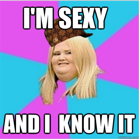 i'm sexy and i  know it  scumbag fat girl