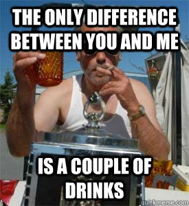The only difference between you and me Is a couple of drinks - The only difference between you and me Is a couple of drinks  Jim Lahey