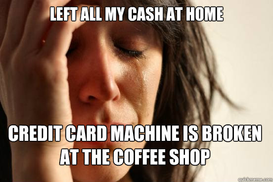 left all my cash at home credit card machine is broken at the coffee shop  First World Problems