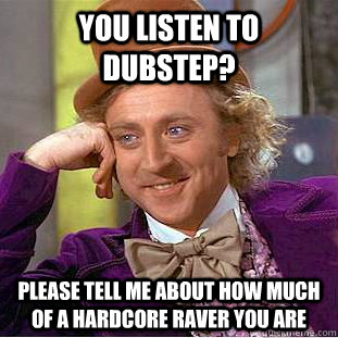 You listen to dubstep? please tell me about how much of a hardcore raver you are - You listen to dubstep? please tell me about how much of a hardcore raver you are  Condescending Wonka