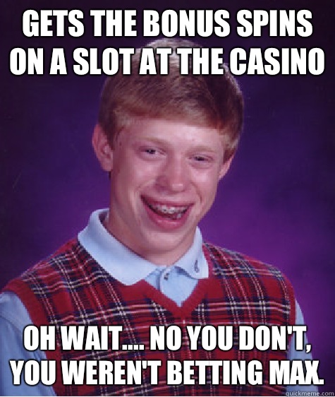 Gets the bonus spins on a slot at the casino Oh wait.... No you don't, you weren't betting max.  Bad Luck Brian