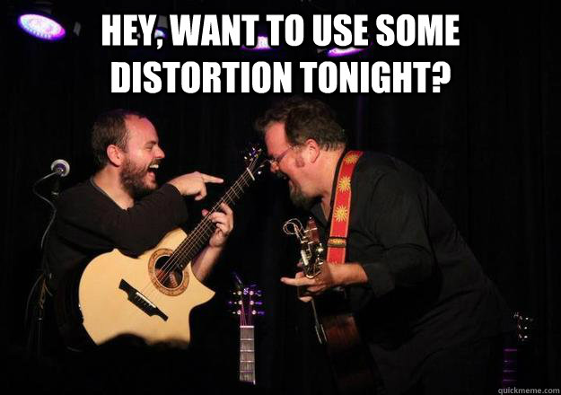 Hey, want to use some distortion tonight?  - Hey, want to use some distortion tonight?   Laughing Musician