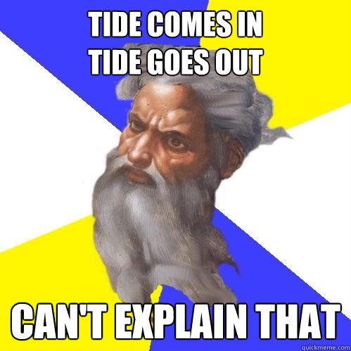 tide comes in
tide goes out  Can't explain that  Advice God