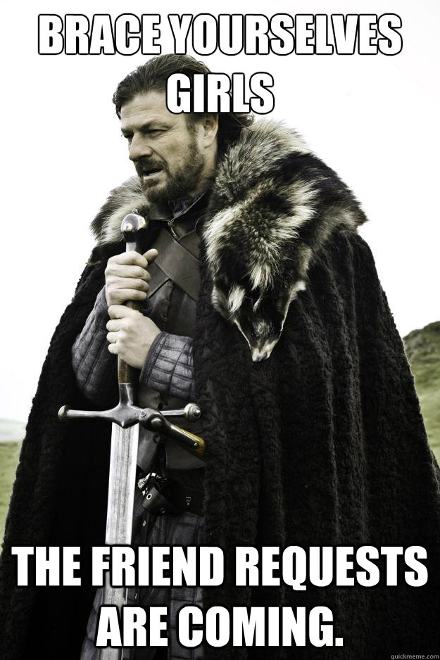 Brace yourselves girls The Friend Requests are coming.  They are coming