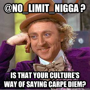 @No_limit_nigga ? is that your culture's way of saying carpe diem?  Condescending Wonka