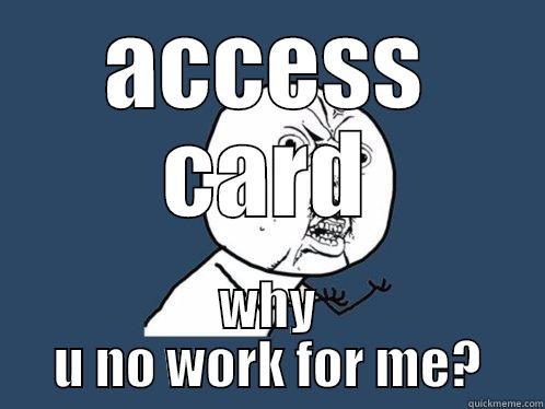 ACCESS CARD WHY U NO WORK FOR ME? Y U No