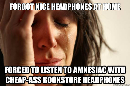 Forgot nice headphones at home forced to listen to amnesiac with cheap-ass bookstore headphones - Forgot nice headphones at home forced to listen to amnesiac with cheap-ass bookstore headphones  First World Problems