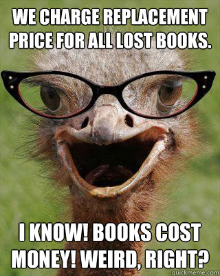 We charge replacement price for all lost books. I know! Books cost money! Weird, right?  Judgmental Bookseller Ostrich