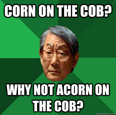 Corn on the cob? Why not Acorn on the cob? - Corn on the cob? Why not Acorn on the cob?  High Expectations Asian Father