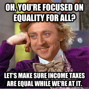 Oh, you're focused on equality for all? Let's make sure income taxes are equal while we're at it. - Oh, you're focused on equality for all? Let's make sure income taxes are equal while we're at it.  Condescending Wonka