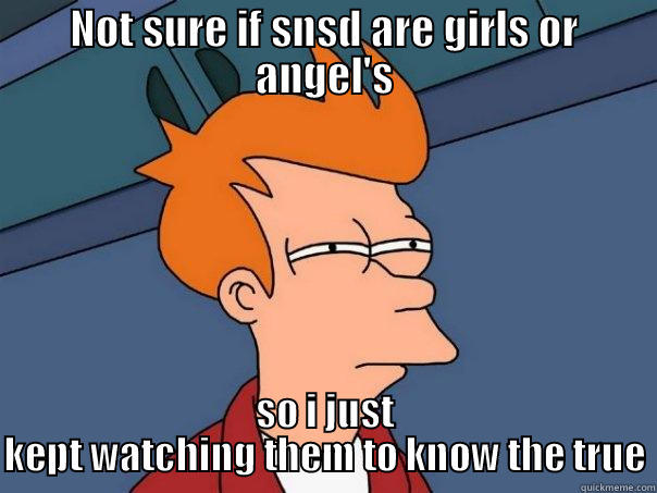 NOT SURE IF SNSD ARE GIRLS OR ANGEL'S SO I JUST KEPT WATCHING THEM TO KNOW THE TRUE Futurama Fry