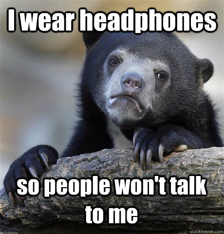 I wear headphones so people won't talk to me  Confession Bear