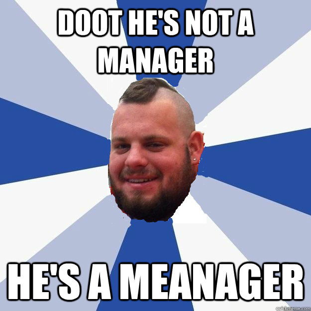 doot he's not a manager he's a meanager  