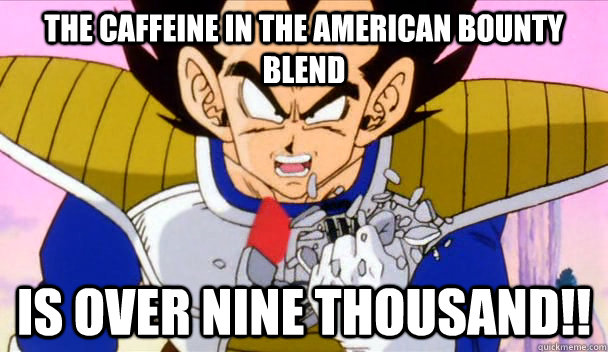 The caffeine in the American Bounty Blend IS OVER NINE THOUSAND!!  Based Vegeta