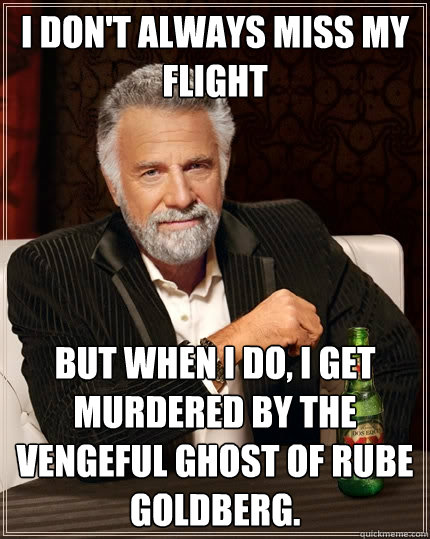 I don't always miss my flight but when I do, I get murdered by the vengeful ghost of Rube Goldberg.  The Most Interesting Man In The World