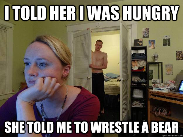 I told her i was hungry she told me to wrestle a bear  Redditors Husband