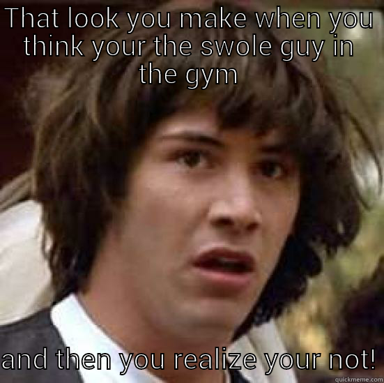 Hurt Ego! - THAT LOOK YOU MAKE WHEN YOU THINK YOUR THE SWOLE GUY IN THE GYM AND THEN YOU REALIZE YOUR NOT! conspiracy keanu