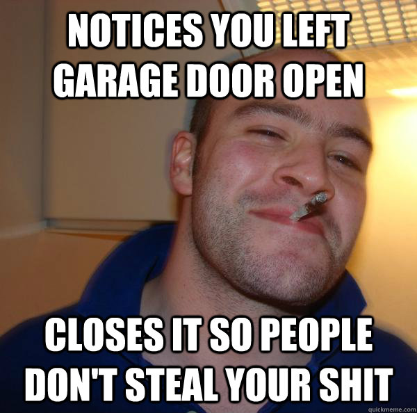 Notices you left garage door open closes it so people don't steal your shit - Notices you left garage door open closes it so people don't steal your shit  Misc