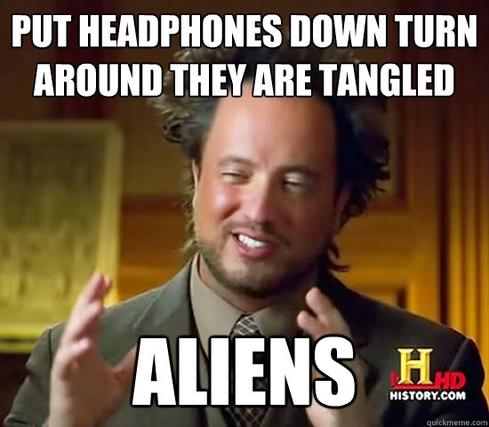 put headphones down turn around they are tangled aliens  Ancient Aliens