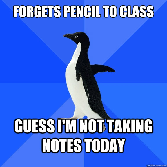 Forgets pencil to class Guess I'm not taking notes today   - Forgets pencil to class Guess I'm not taking notes today    Socially Awkward Penguin