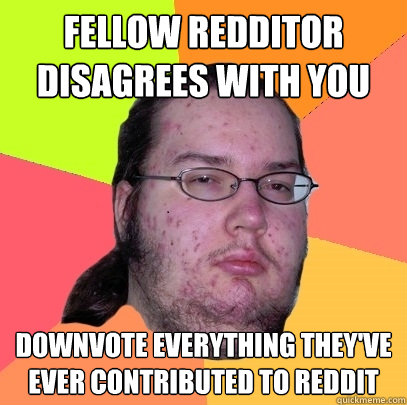 fellow Redditor disagrees with you Downvote everything they've ever contributed to reddit  Butthurt Dweller