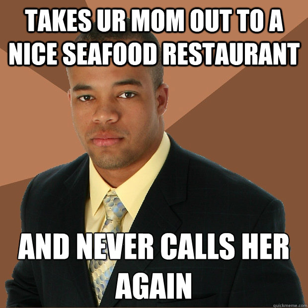 takes ur mom out to a nice seafood restaurant and never calls her again
  Successful Black Man