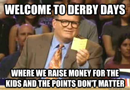 WELCOME TO derby days Where we raise money for the kids and the points don't matter  Whose Line