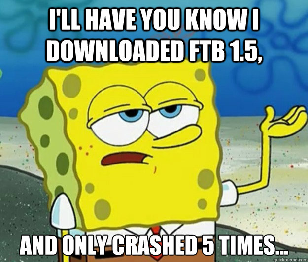 I'll have you know I downloaded FTB 1.5,  and only crashed 5 times...  Tough Spongebob