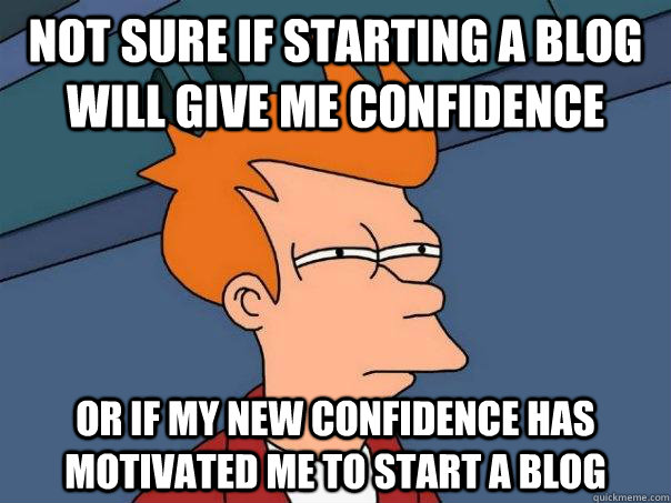 Not sure if starting a blog will give me confidence Or if my new confidence has motivated me to start a blog - Not sure if starting a blog will give me confidence Or if my new confidence has motivated me to start a blog  Futurama Fry