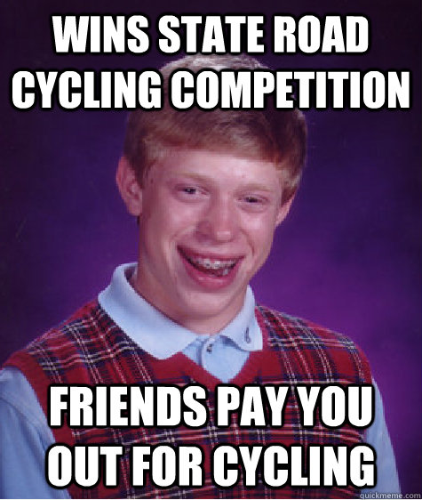 Wins state road cycling competition Friends pay you out for cycling  Bad Luck Brian