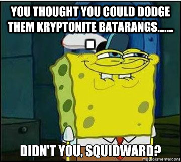 You thought you could dodge them kryptonite batarangs....... didn't you, Squidward?  Spongebob