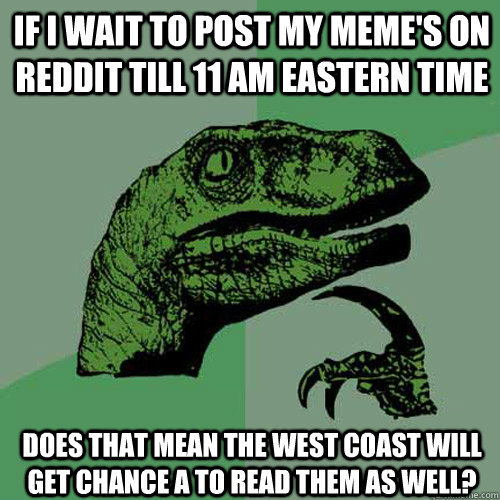 If i wait to post my meme's on reddit till 11 am eastern time Does that mean the west coast will get chance a to read them as well?  Philosoraptor