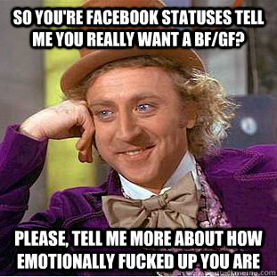 So you're facebook statuses tell me you really want a bf/gf? Please, tell me more about how emotionally fucked up you are    Condescending Wonka