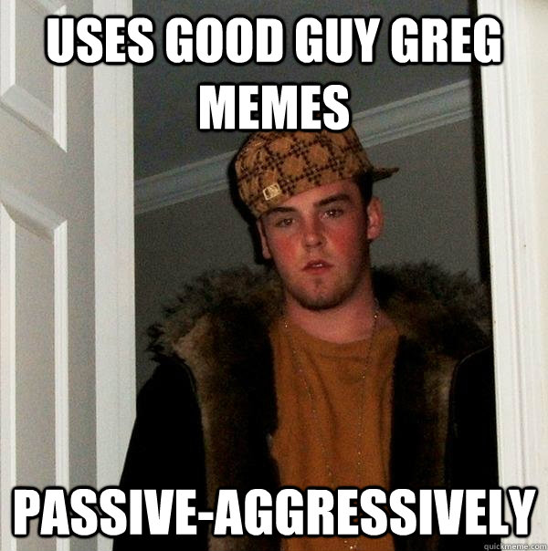 uses good guy greg memes passive-aggressively   Scumbag Steve